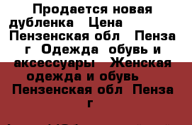 Продается новая дубленка › Цена ­ 25 000 - Пензенская обл., Пенза г. Одежда, обувь и аксессуары » Женская одежда и обувь   . Пензенская обл.,Пенза г.